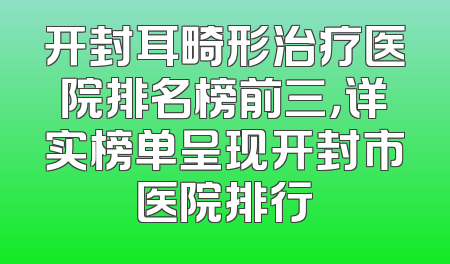 开封耳畸形治疗医院排名榜前三，详实榜单呈现开封市医院排行