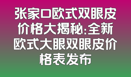 张家口欧式双眼皮价格大揭秘：全新欧式大眼双眼皮价格表发布