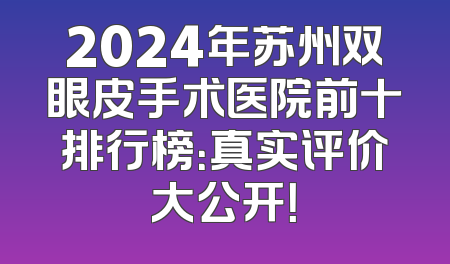 2024年苏州双眼皮手术医院前十排行榜：真实评价大公开！