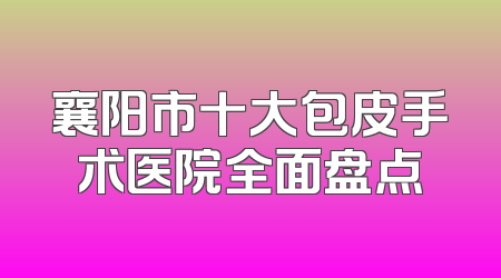 襄阳市十大包皮手术医院全面盘点