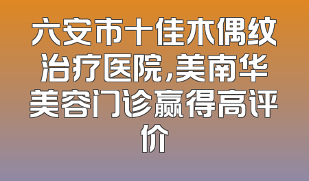 六安市十佳木偶纹治疗医院，美南华美容门诊赢得高评价