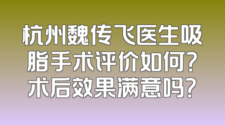 杭州魏传飞医生吸脂手术评价如何？术后效果满意吗？