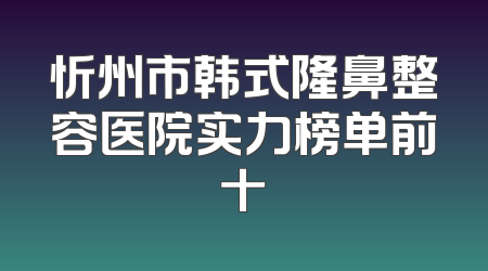 忻州市韩式隆鼻整容医院实力榜单前十
