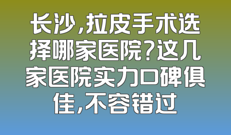 长沙，拉皮手术选择哪家医院？这几家医院实力口碑俱佳，不容错过