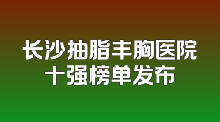 长沙抽脂丰胸医院十强榜单发布