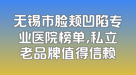 无锡市脸颊凹陷专业医院榜单，私立老品牌值得信赖