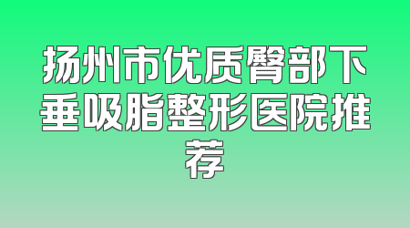 扬州市优质臀部下垂吸脂整形医院推荐