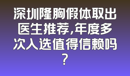 深圳隆胸假体取出医生推荐，年度多次入选值得信赖吗？