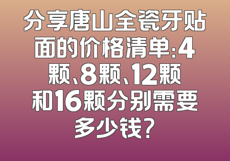 分享唐山全瓷牙贴面的价格清单：4颗、8颗、12颗和16颗分别需要多少钱？