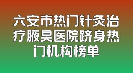六安市热门针灸治疗腋臭医院跻身热门机构榜单