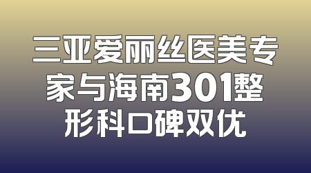 三亚爱丽丝医美专家与海南301整形科口碑双优