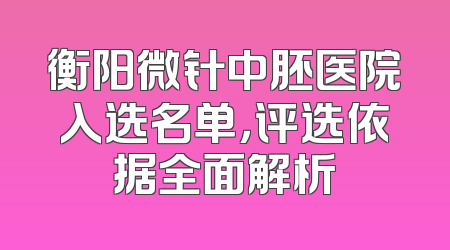 衡阳微针中胚医院入选名单，评选依据全面解析