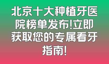 北京十大种植牙医院榜单发布！立即获取您的专属看牙指南！
