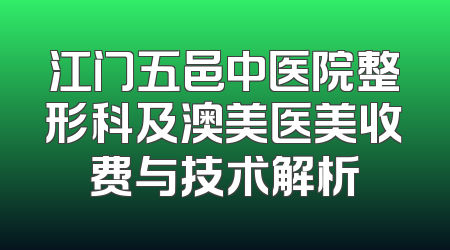 江门五邑中医院整形科及澳美医美收费与技术解析