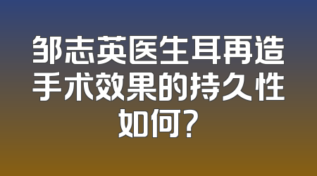 邹志英医生耳再造手术效果的持久性如何？