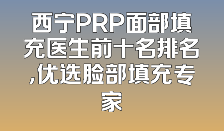 西宁PRP面部填充医生前十名排名，优选脸部填充专家