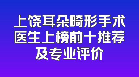 上饶耳朵畸形手术医生上榜前十推荐及专业评价