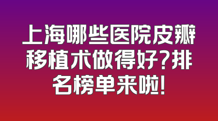 上海哪些医院皮瓣移植术做得好？排名榜单来啦！