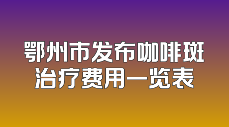 鄂州市发布咖啡斑治疗费用一览表