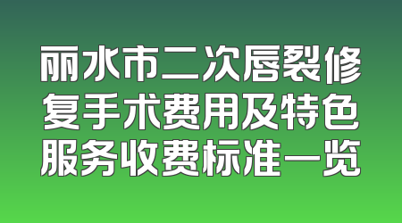 丽水市二次唇裂修复手术费用及特色服务收费标准一览