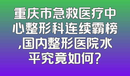 重庆市急救医疗中心整形科连续霸榜，国内整形医院水平究竟如何？