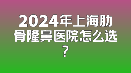 2024年上海肋骨隆鼻医院怎么选？
