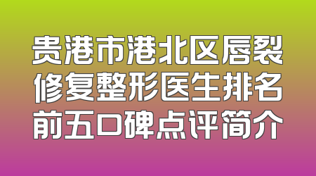 贵港市港北区唇裂修复整形医生排名前五口碑点评简介