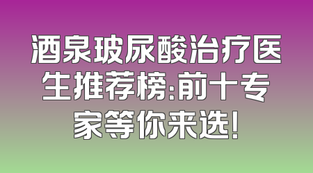 酒泉玻尿酸治疗医生推荐榜：前十专家等你来选！