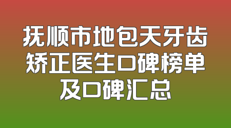 抚顺市地包天牙齿矫正医生口碑榜单及口碑汇总