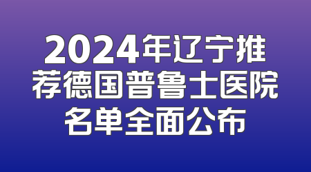 2024年辽宁推荐德国普鲁士医院名单全面公布