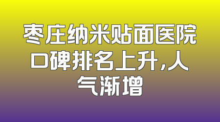 枣庄纳米贴面医院口碑排名上升，人气渐增