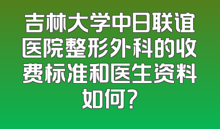 吉林大学中日联谊医院整形外科的收费标准和医生资料如何？