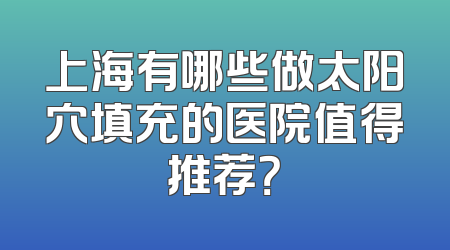 上海有哪些做太阳穴填充的医院值得推荐？