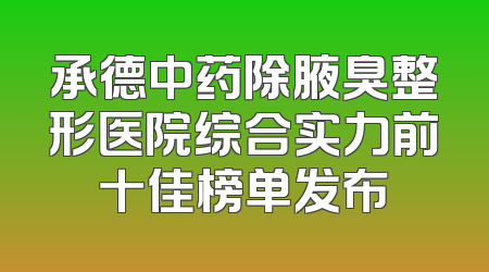 承德中药除腋臭整形医院综合实力前十佳榜单发布