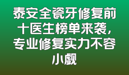 泰安全瓷牙修复前十医生榜单来袭，专业修复实力不容小觑