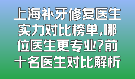 上海补牙修复医生实力对比榜单，哪位医生更专业？前十名医生对比解析
