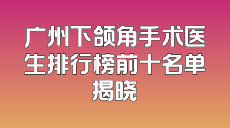 广州下颌角手术医生排行榜前十名单揭晓