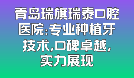 青岛瑞旗瑞泰口腔医院：专业种植牙技术，口碑卓越，实力展现