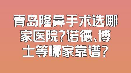 青岛隆鼻手术选哪家医院？诺德、博士等哪家靠谱？