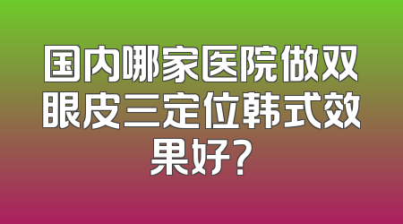国内哪家医院做双眼皮三定位韩式效果好？