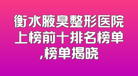 衡水腋臭整形医院上榜前十排名榜单，榜单揭晓