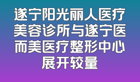 遂宁阳光丽人医疗美容诊所与遂宁医而美医疗整形中心展开较量