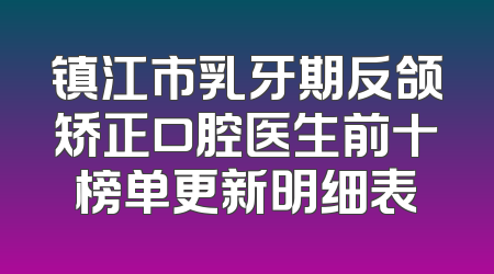 镇江市乳牙期反颌矫正口腔医生前十榜单更新明细表