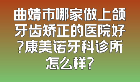 曲靖市哪家做上颌牙齿矫正的医院好？康美诺牙科诊所怎么样？