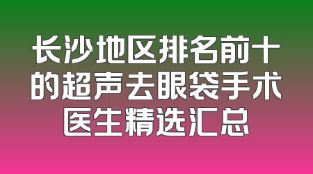 长沙地区排名前十的超声去眼袋手术医生精选汇总