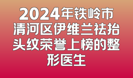 2024年铁岭市清河区伊维兰祛抬头纹荣誉上榜的整形医生