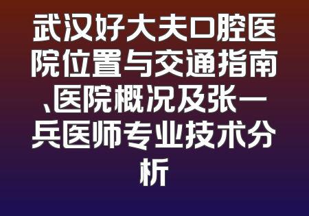 武汉好大夫口腔医院位置与交通指南、医院概况及张一兵医师专业技术分析