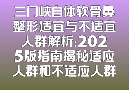 三门峡自体软骨鼻整形适宜与不适宜人群解析：2025版指南揭秘适应人群和不适应人群