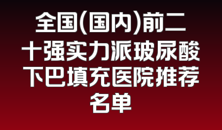 全国（国内）前二十强实力派玻尿酸下巴填充医院推荐名单