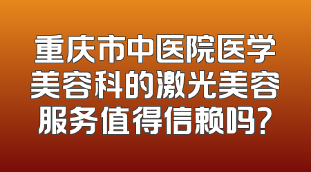 重庆市中医院医学美容科的激光美容服务值得信赖吗？